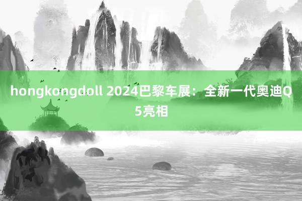 hongkongdoll 2024巴黎车展：全新一代奥迪Q5亮相