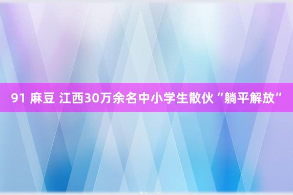 91 麻豆 江西30万余名中小学生散伙“躺平解放”