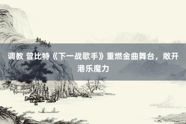 调教 曾比特《下一战歌手》重燃金曲舞台，敞开港乐魔力