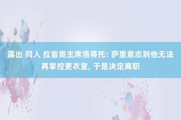 露出 同人 拉皆奥主席洛蒂托: 萨里意志到他无法再掌控更衣室， 于是决定离职