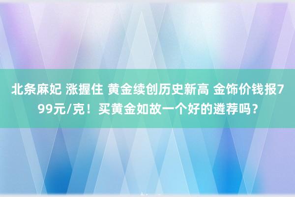 北条麻妃 涨握住 黄金续创历史新高 金饰价钱报799元/克！买黄金如故一个好的遴荐吗？