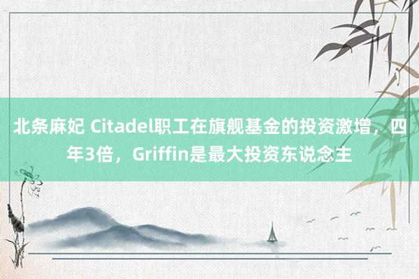 北条麻妃 Citadel职工在旗舰基金的投资激增，四年3倍，Griffin是最大投资东说念主