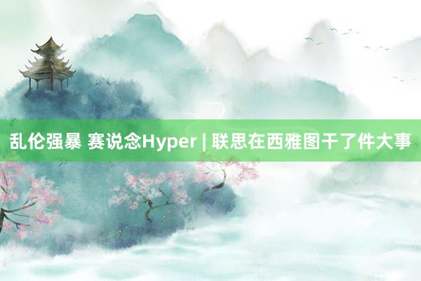 乱伦强暴 赛说念Hyper | 联思在西雅图干了件大事