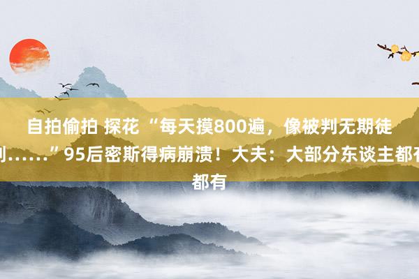 自拍偷拍 探花 “每天摸800遍，像被判无期徒刑……”95后密斯得病崩溃！大夫：大部分东谈主都有