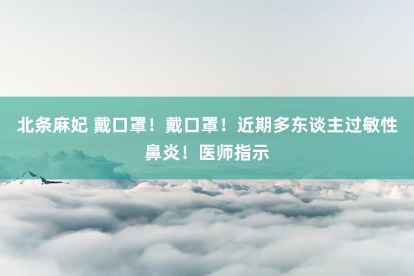 北条麻妃 戴口罩！戴口罩！近期多东谈主过敏性鼻炎！医师指示