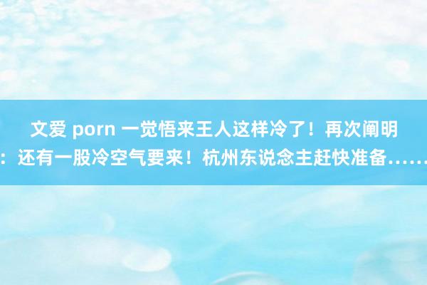 文爱 porn 一觉悟来王人这样冷了！再次阐明：还有一股冷空气要来！杭州东说念主赶快准备……