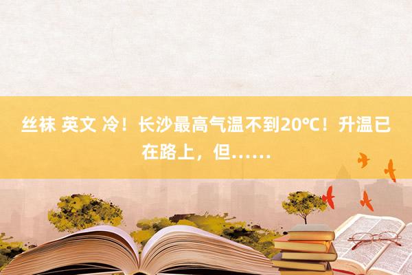 丝袜 英文 冷！长沙最高气温不到20℃！升温已在路上，但……