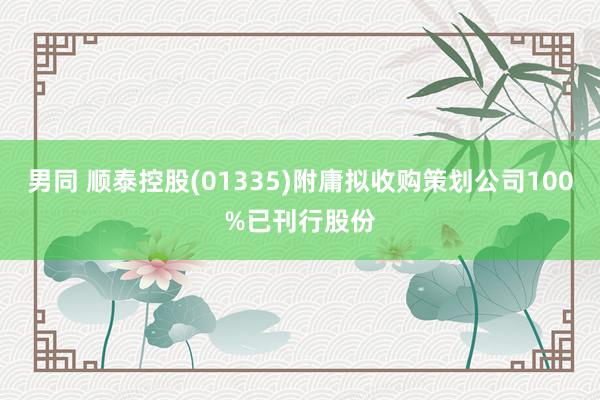 男同 顺泰控股(01335)附庸拟收购策划公司100%已刊行股份