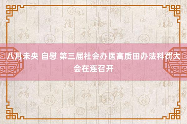 八月未央 自慰 第三届社会办医高质田办法科罚大会在连召开