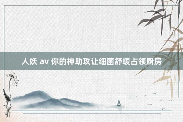 人妖 av 你的神助攻让细菌舒缓占领厨房