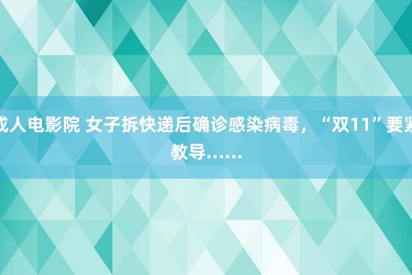 成人电影院 女子拆快递后确诊感染病毒，“双11”要紧教导......