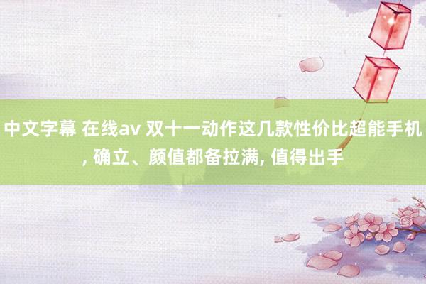 中文字幕 在线av 双十一动作这几款性价比超能手机, 确立、颜值都备拉满, 值得出手