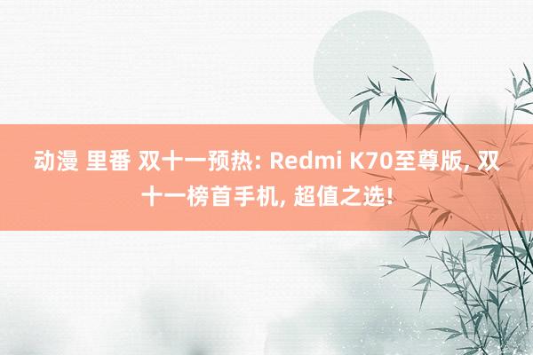 动漫 里番 双十一预热: Redmi K70至尊版, 双十一榜首手机, 超值之选!