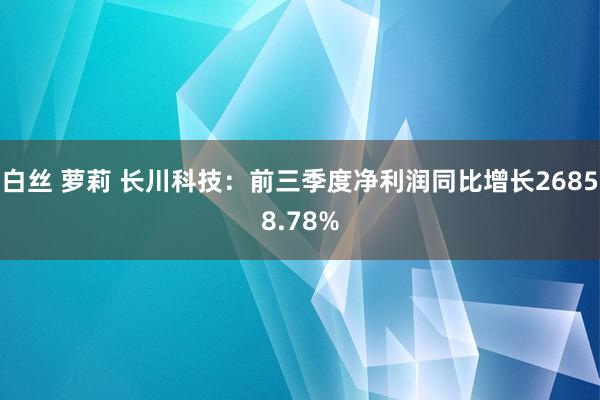 白丝 萝莉 长川科技：前三季度净利润同比增长26858.78%