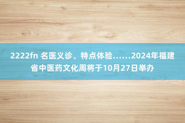 2222fn 名医义诊、特点体验……2024年福建省中医药文化周将于10月27日举办