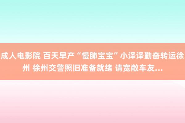 成人电影院 百天早产“慢肺宝宝”小泽泽勤奋转运徐州 徐州交警照旧准备就绪 请宽敞车友...