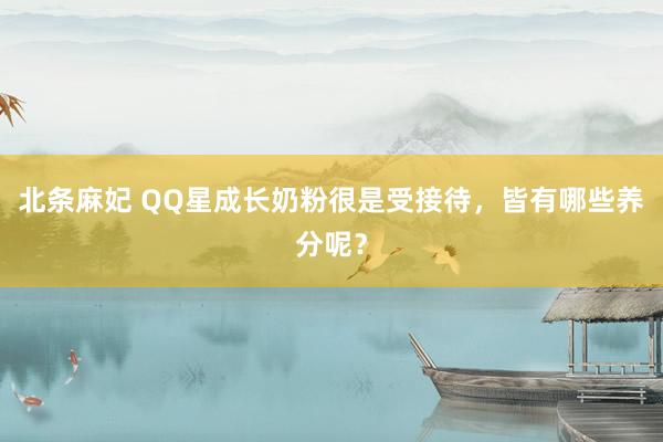 北条麻妃 QQ星成长奶粉很是受接待，皆有哪些养分呢？