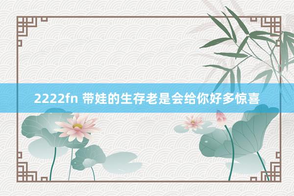 2222fn 带娃的生存老是会给你好多惊喜