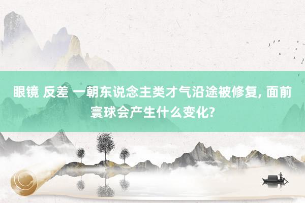 眼镜 反差 一朝东说念主类才气沿途被修复, 面前寰球会产生什么变化?