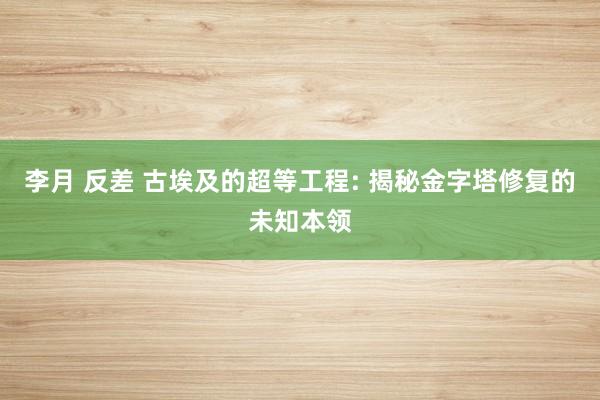 李月 反差 古埃及的超等工程: 揭秘金字塔修复的未知本领