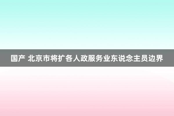 国产 北京市将扩各人政服务业东说念主员边界