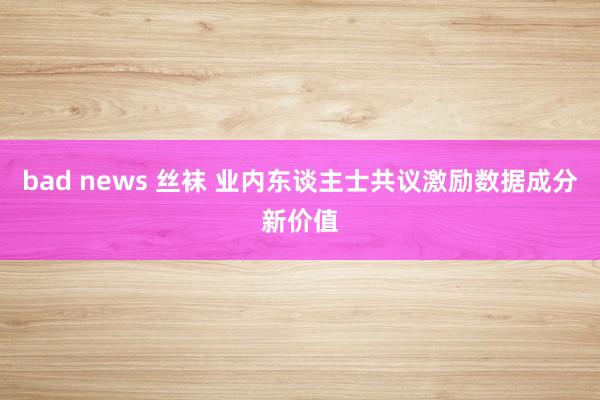 bad news 丝袜 业内东谈主士共议激励数据成分新价值