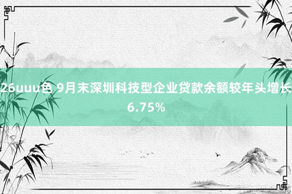 26uuu色 9月末深圳科技型企业贷款余额较年头增长6.75%