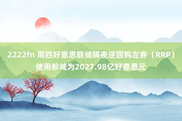 2222fn 周四好意思联储隔夜逆回购左券（RRP）使用畛域为2027.98亿好意思元