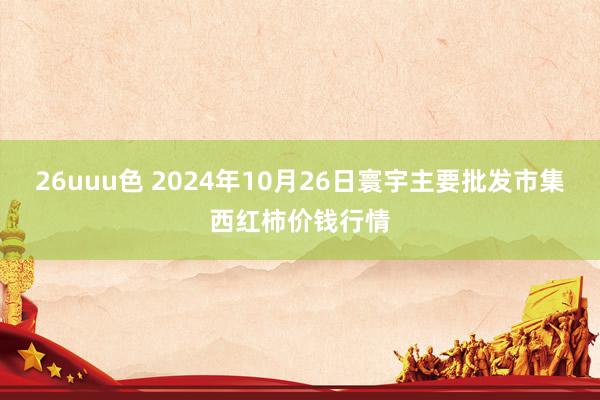 26uuu色 2024年10月26日寰宇主要批发市集西红柿价钱行情