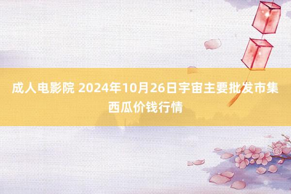 成人电影院 2024年10月26日宇宙主要批发市集西瓜价钱行情