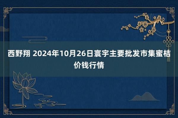 西野翔 2024年10月26日寰宇主要批发市集蜜桔价钱行情