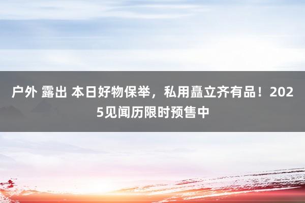 户外 露出 本日好物保举，私用矗立齐有品！2025见闻历限时预售中