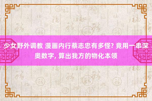 少女野外调教 漫画内行蔡志忠有多怪? 竟用一串深奥数字, 算出我方的物化本领