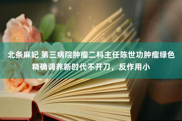 北条麻妃 第三病院肿瘤二科主任陈世功肿瘤绿色精确调养新时代不开刀，反作用小