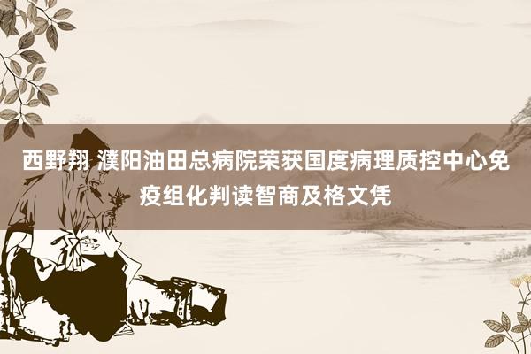 西野翔 濮阳油田总病院荣获国度病理质控中心免疫组化判读智商及格文凭