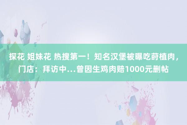 探花 姐妹花 热搜第一！知名汉堡被曝吃莳植肉，门店：拜访中…曾因生鸡肉赔1000元删帖