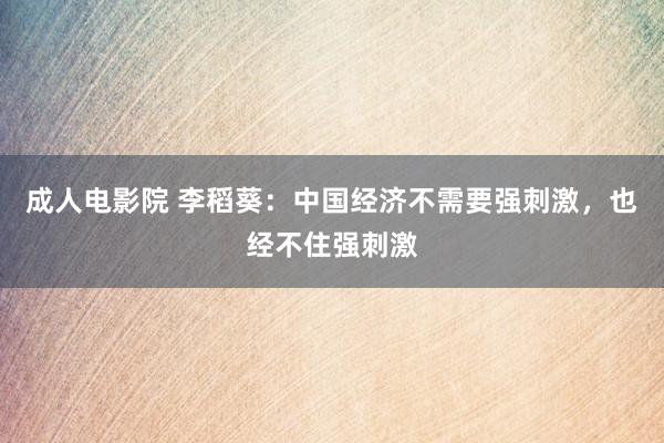 成人电影院 李稻葵：中国经济不需要强刺激，也经不住强刺激