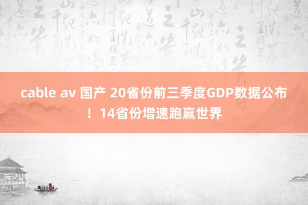 cable av 国产 20省份前三季度GDP数据公布！14省份增速跑赢世界