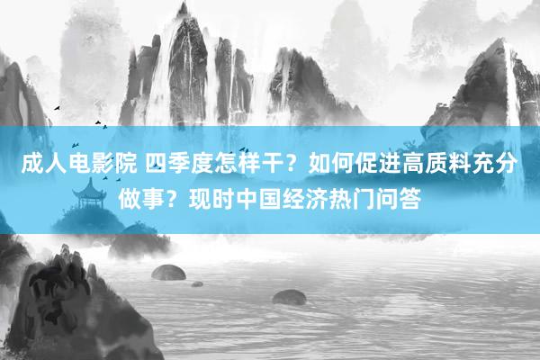 成人电影院 四季度怎样干？如何促进高质料充分做事？现时中国经济热门问答