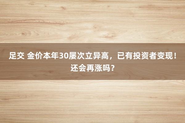 足交 金价本年30屡次立异高，已有投资者变现！还会再涨吗？