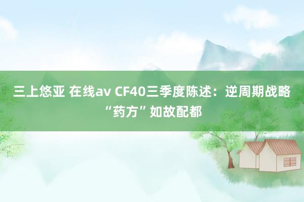 三上悠亚 在线av CF40三季度陈述：逆周期战略“药方”如故配都