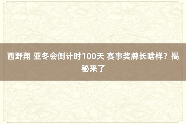 西野翔 亚冬会倒计时100天 赛事奖牌长啥样？揭秘来了