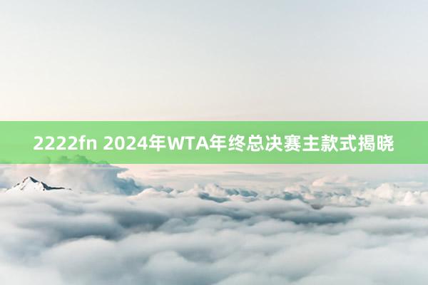 2222fn 2024年WTA年终总决赛主款式揭晓