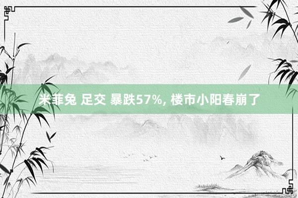 米菲兔 足交 暴跌57%, 楼市小阳春崩了