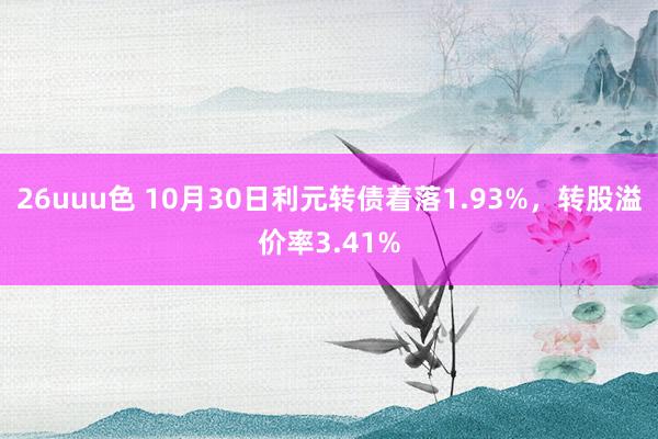 26uuu色 10月30日利元转债着落1.93%，转股溢价率3.41%