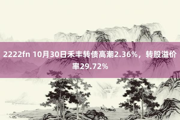 2222fn 10月30日禾丰转债高潮2.36%，转股溢价率29.72%