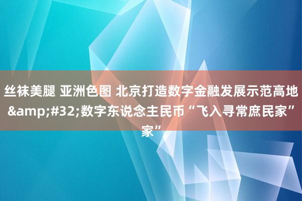 丝袜美腿 亚洲色图 北京打造数字金融发展示范高地&#32;数字东说念主民币“飞入寻常庶民家”