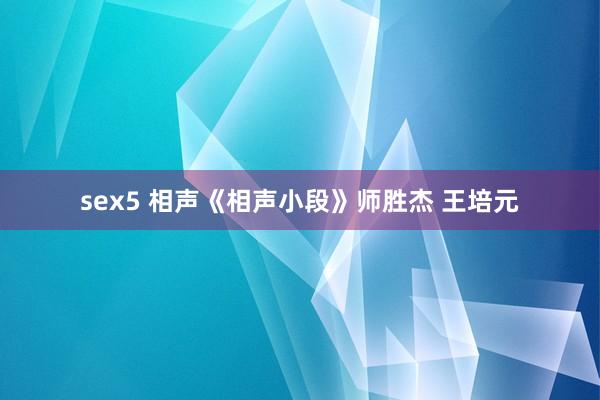 sex5 相声《相声小段》师胜杰 王培元