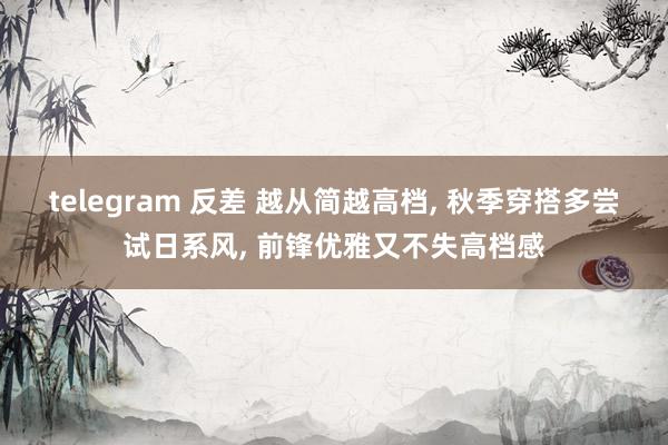 telegram 反差 越从简越高档， 秋季穿搭多尝试日系风， 前锋优雅又不失高档感