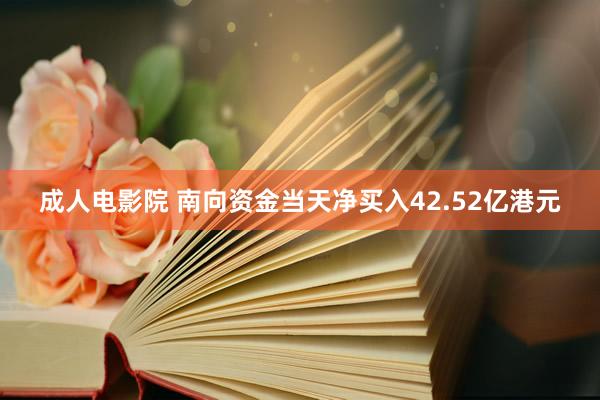 成人电影院 南向资金当天净买入42.52亿港元